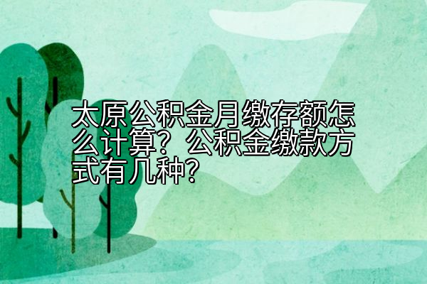太原公积金月缴存额怎么计算？公积金缴款方式有几种？