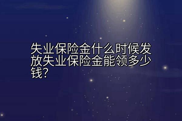 失业保险金什么时候发放失业保险金能领多少钱？