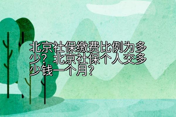 北京社保缴费比例为多少？北京社保个人交多少钱一个月？