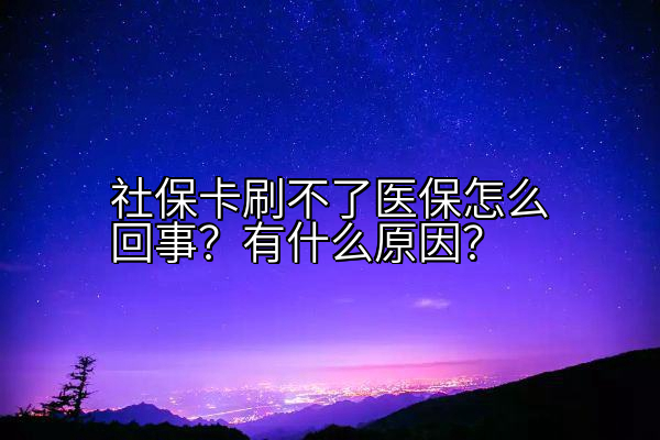 社保卡刷不了医保怎么回事？有什么原因？