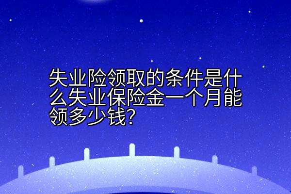 失业险领取的条件是什么失业保险金一个月能领多少钱？