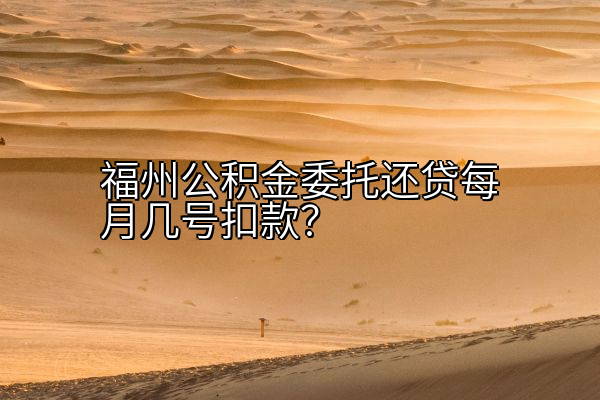 福州公积金委托还贷每月几号扣款？