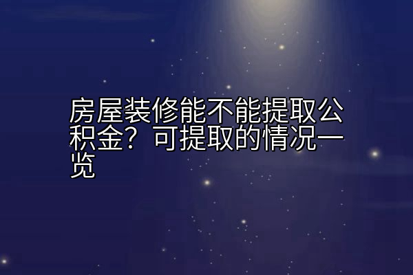 房屋装修能不能提取公积金？可提取的情况一览