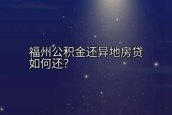 福州公积金还异地房贷如何还？