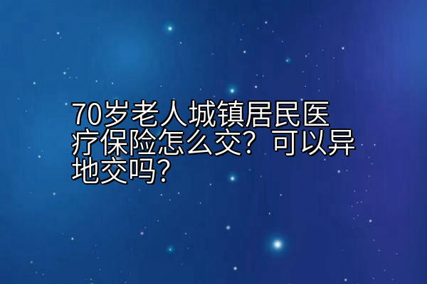 70岁老人城镇居民医疗保险怎么交？可以异地交吗？