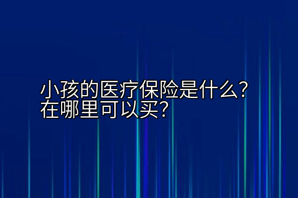 小孩的医疗保险是什么？在哪里可以买？