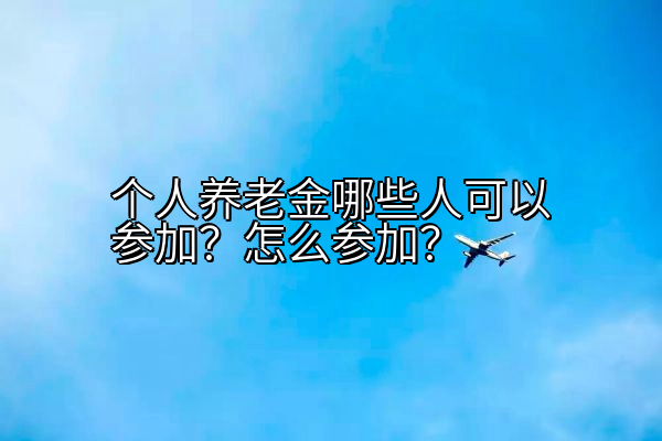 个人养老金哪些人可以参加？怎么参加？