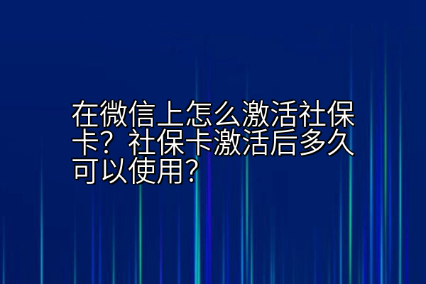 在微信上怎么激活社保卡？社保卡激活后多久可以使用？