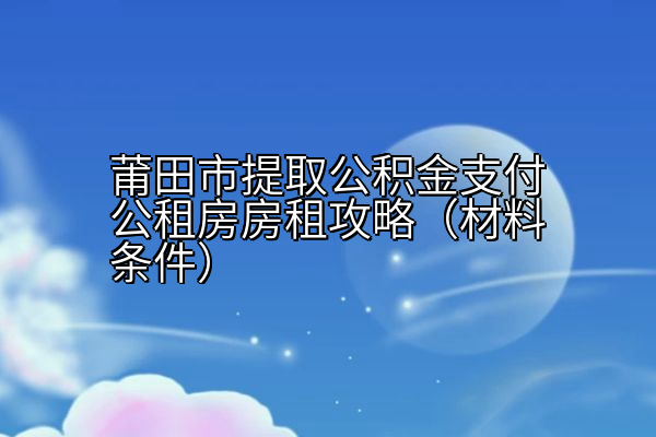 莆田市提取公积金支付公租房房租攻略(材料条件)