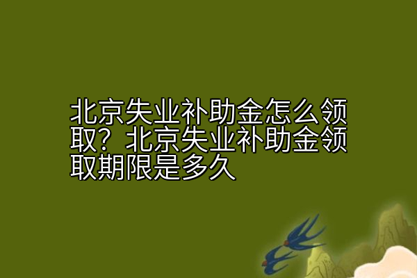 北京失业补助金怎么领取？北京失业补助金领取期限是多久