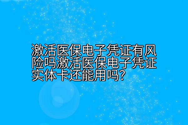 激活医保电子凭证有风险吗激活医保电子凭证实体卡还能用吗？