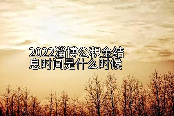 2022淄博公积金结息时间是什么时候