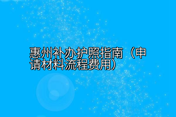 惠州补办护照指南（申请材料流程费用）