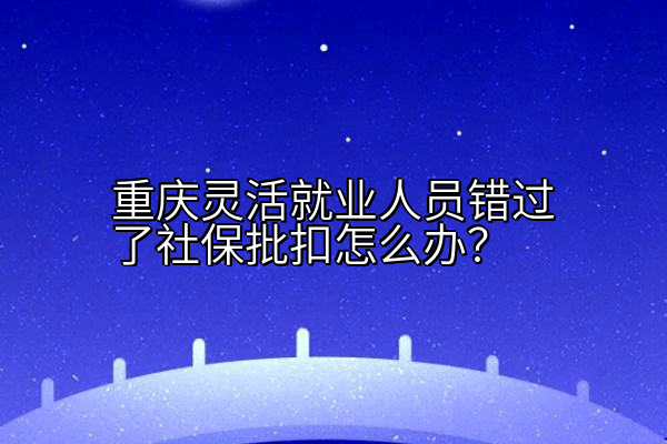 重庆灵活就业人员错过了社保批扣怎么办？