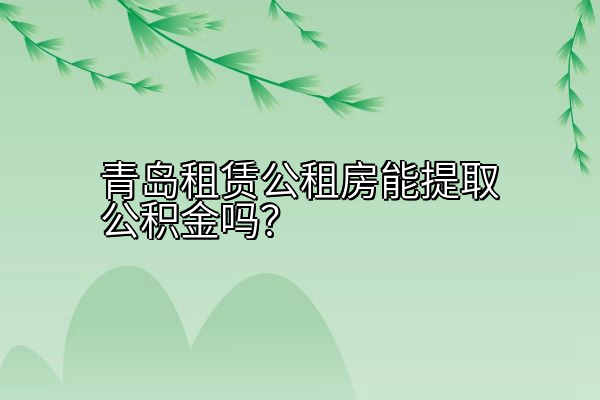 青岛租赁公租房能提取公积金吗？