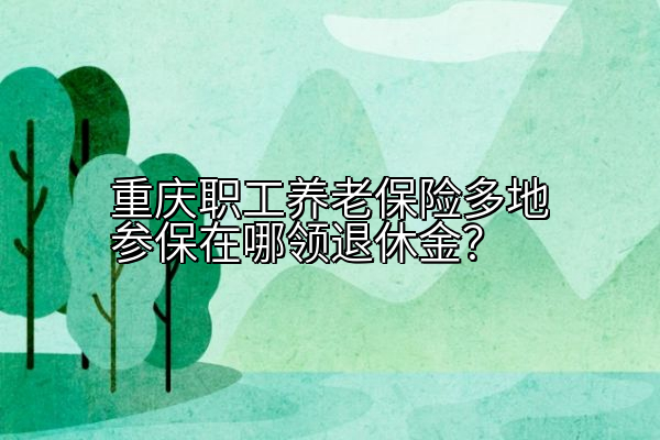 重庆职工养老保险多地参保在哪领退休金？