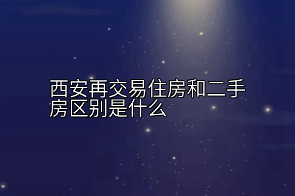 西安再交易住房和二手房区别是什么