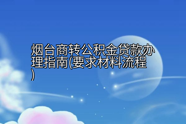 烟台商转公积金贷款办理指南(要求材料流程)
