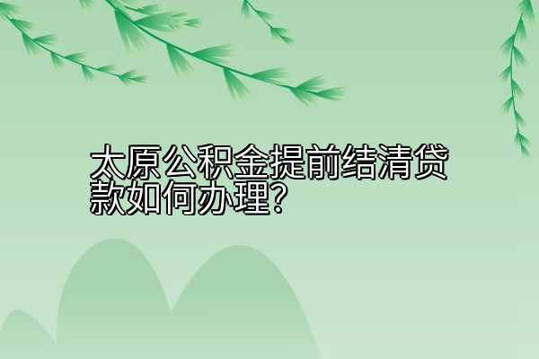 太原公积金提前结清贷款如何办理？