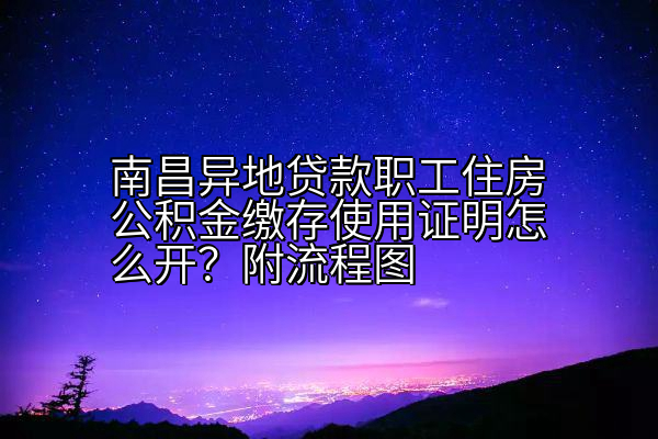 南昌异地贷款职工住房公积金缴存使用证明怎么开？附流程图