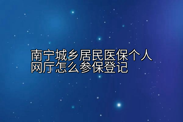 南宁城乡居民医保个人网厅怎么参保登记
