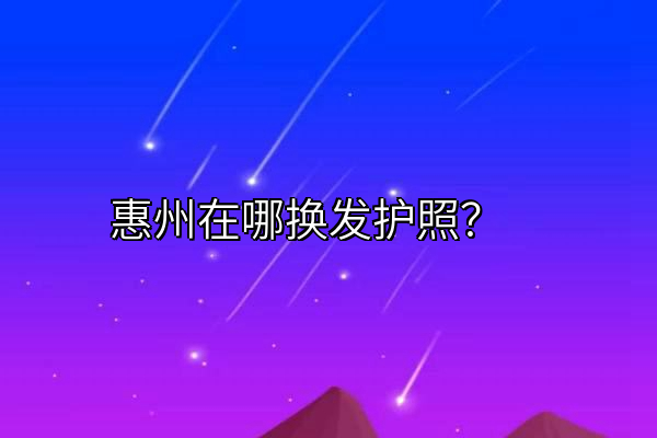 惠州在哪换发护照？