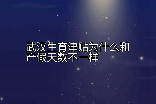 武汉生育津贴为什么和产假天数不一样