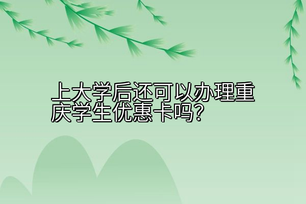 上大学后还可以办理重庆学生优惠卡吗？