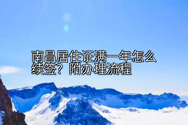 南昌居住证满一年怎么续签？附办理流程
