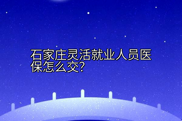 石家庄灵活就业人员医保怎么交？