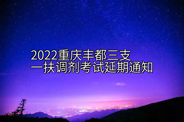 2022重庆丰都三支一扶调剂考试延期通知