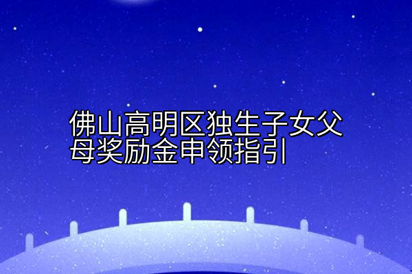 佛山高明区独生子女父母奖励金申领指引