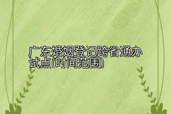 广东婚姻登记跨省通办试点(时间范围)