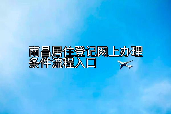 南昌居住登记网上办理条件流程入口
