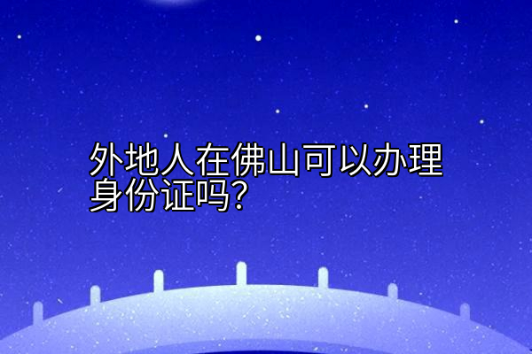 外地人在佛山可以办理身份证吗？