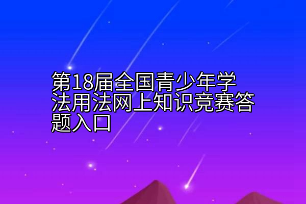 第18届全国青少年学法用法网上知识竞赛答题入口