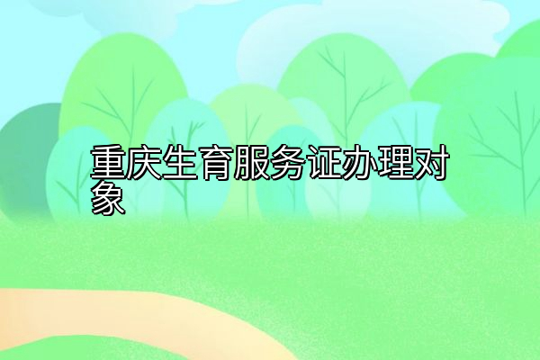 重庆生育服务证办理对象