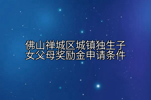 佛山禅城区城镇独生子女父母奖励金申请条件