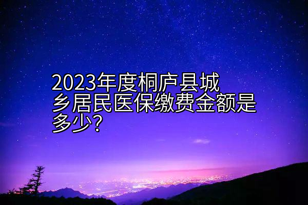 2023年度桐庐县城乡居民医保缴费金额是多少？