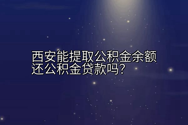 西安能提取公积金余额还公积金贷款吗？
