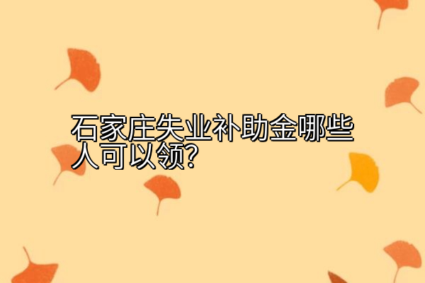 石家庄失业补助金哪些人可以领？