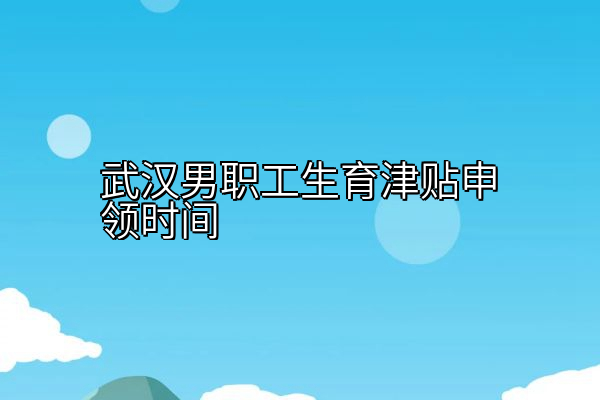 武汉男职工生育津贴申领时间