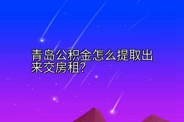青岛公积金怎么提取出来交房租？