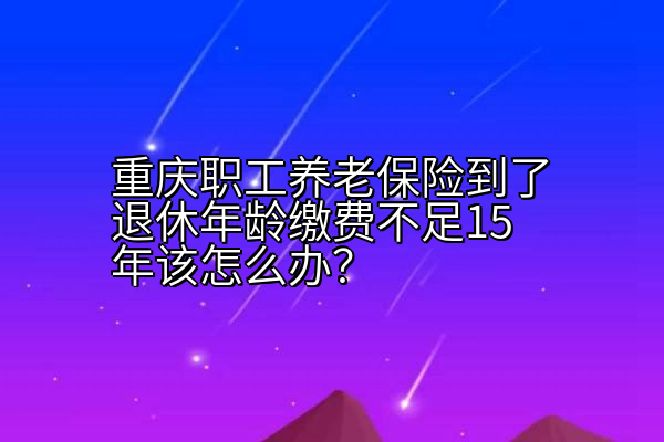 重庆职工养老保险到了退休年龄缴费不足15年该怎么办？