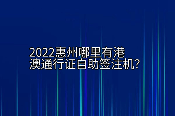 2022惠州哪里有港澳通行证自助签注机？