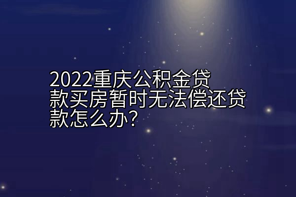 2022重庆公积金贷款买房暂时无法偿还贷款怎么办？