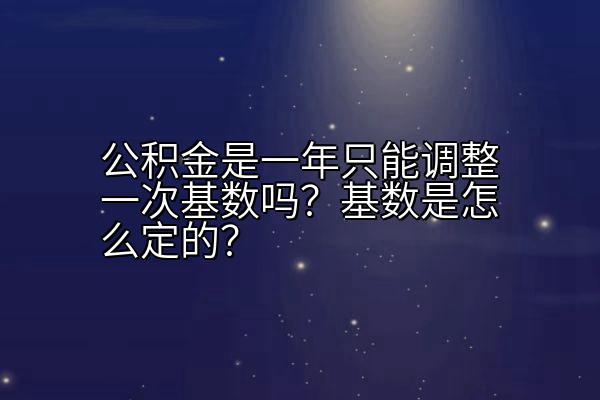 公积金是一年只能调整一次基数吗？基数是怎么定的？