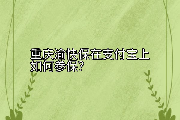 重庆渝快保在支付宝上如何参保？