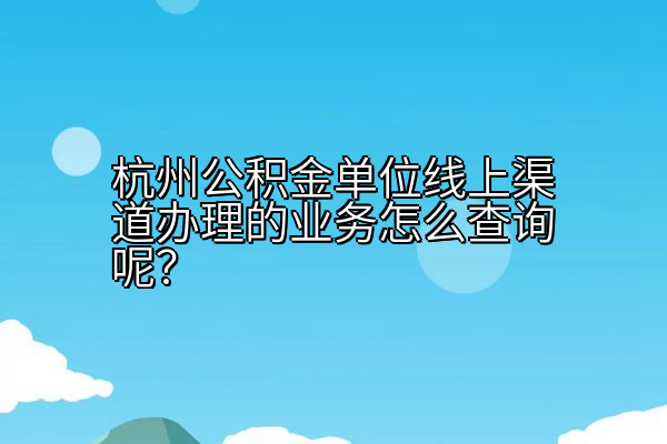 杭州公积金单位线上渠道办理的业务怎么查询呢？