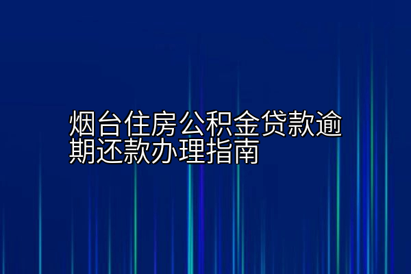 烟台住房公积金贷款逾期还款办理指南